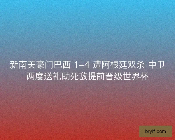 新南美豪门巴西 1-4 遭阿根廷双杀 中卫两度送礼助死敌提前晋级世界杯