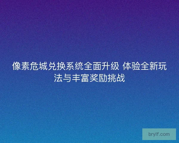 像素危城兑换系统全面升级 体验全新玩法与丰富奖励挑战