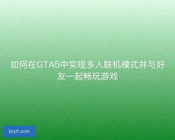 如何在GTA5中实现多人联机模式并与好友一起畅玩游戏