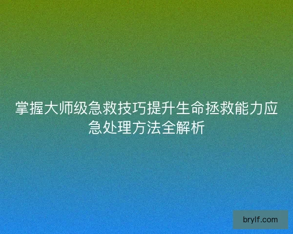 掌握大师级急救技巧提升生命拯救能力应急处理方法全解析