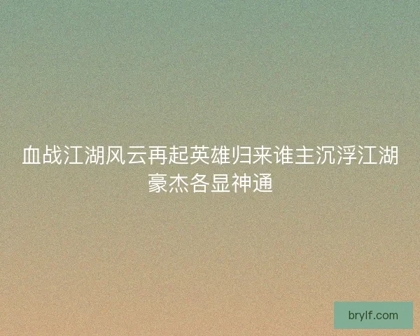 血战江湖风云再起英雄归来谁主沉浮江湖豪杰各显神通