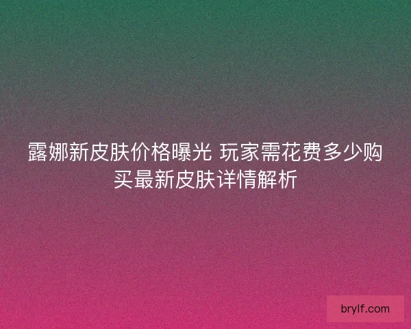 露娜新皮肤价格曝光 玩家需花费多少购买最新皮肤详情解析