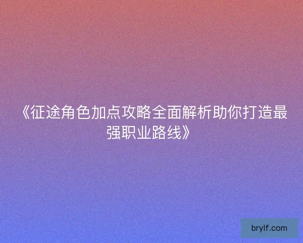 《征途角色加点攻略全面解析助你打造最强职业路线》
