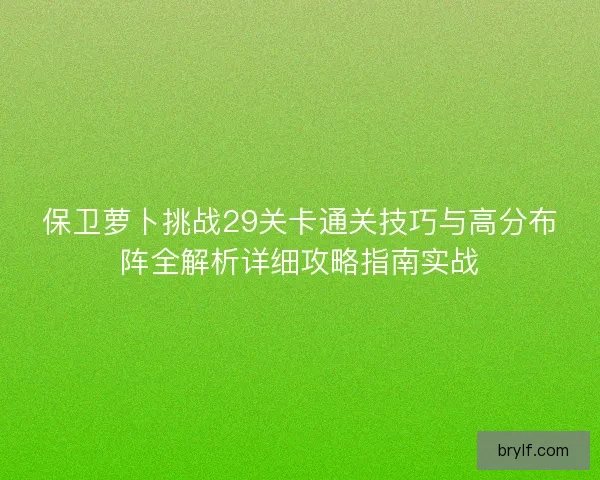 保卫萝卜挑战29关卡通关技巧与高分布阵全解析详细攻略指南实战