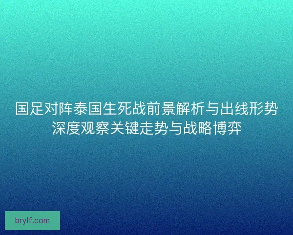 国足对阵泰国生死战前景解析与出线形势深度观察关键走势与战略博弈