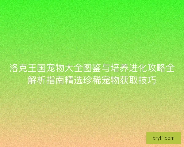 洛克王国宠物大全图鉴与培养进化攻略全解析指南精选珍稀宠物获取技巧