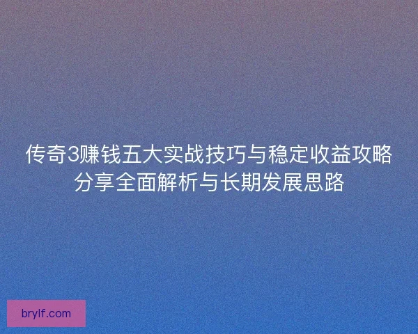 传奇3赚钱五大实战技巧与稳定收益攻略分享全面解析与长期发展思路 传奇3赚钱五大实战技巧与稳定收益攻略分享全面解析与长期发展思路