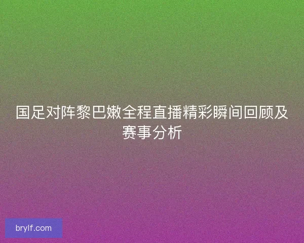 国足对阵黎巴嫩全程直播精彩瞬间回顾及赛事分析