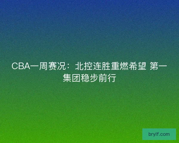 CBA一周赛况：北控连胜重燃希望 第一集团稳步前行