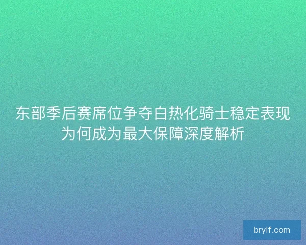 东部季后赛席位争夺白热化骑士稳定表现为何成为最大保障深度解析