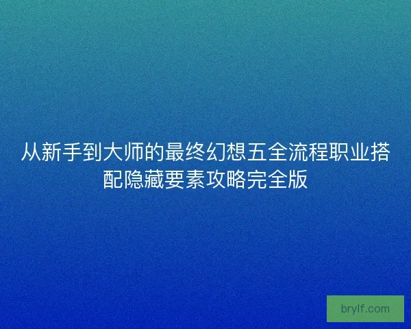 从新手到大师的最终幻想五全流程职业搭配隐藏要素攻略完全版