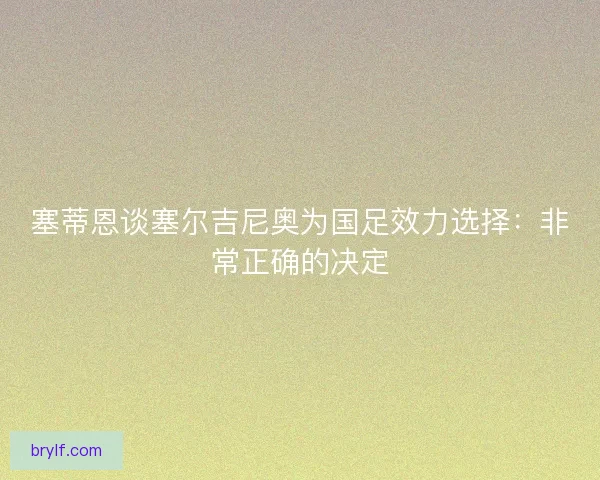 塞蒂恩谈塞尔吉尼奥为国足效力选择：非常正确的决定