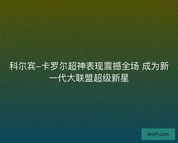科尔宾-卡罗尔超神表现震撼全场 成为新一代大联盟超级新星 科尔宾-卡罗尔超神表现震撼全场 成为新一代大联盟超级新星