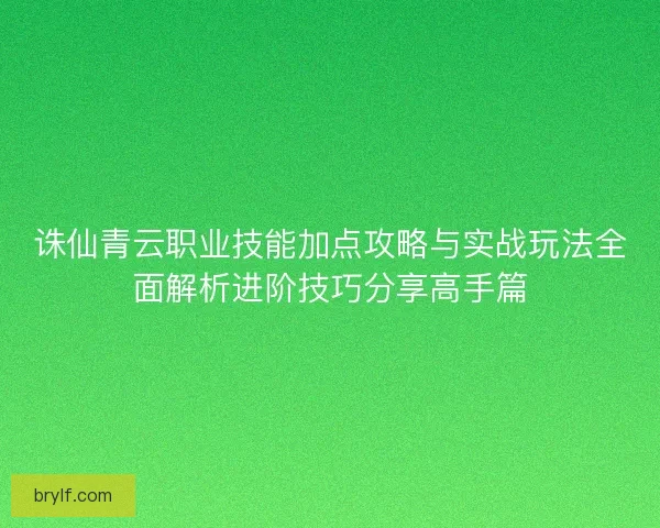 诛仙青云职业技能加点攻略与实战玩法全面解析进阶技巧分享高手篇 诛仙青云职业技能加点攻略与实战玩法全面解析进阶技巧分享高手篇