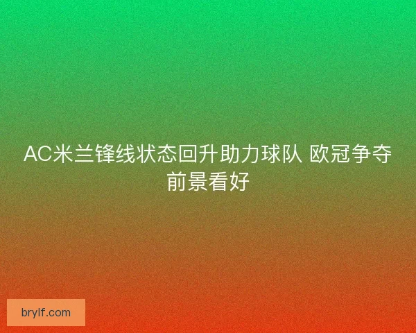 AC米兰锋线状态回升助力球队 欧冠争夺前景看好 AC米兰锋线状态回升助力球队 欧冠争夺前景看好