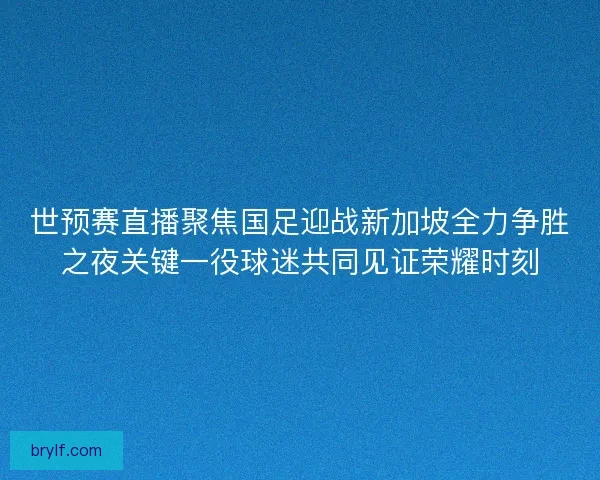 世预赛直播聚焦国足迎战新加坡全力争胜之夜关键一役球迷共同见证荣耀时刻 世预赛直播聚焦国足迎战新加坡全力争胜之夜关键一役球迷共同见证荣耀时刻