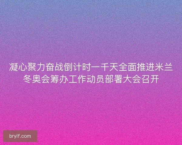 凝心聚力奋战倒计时一千天全面推进米兰冬奥会筹办工作动员部署大会召开