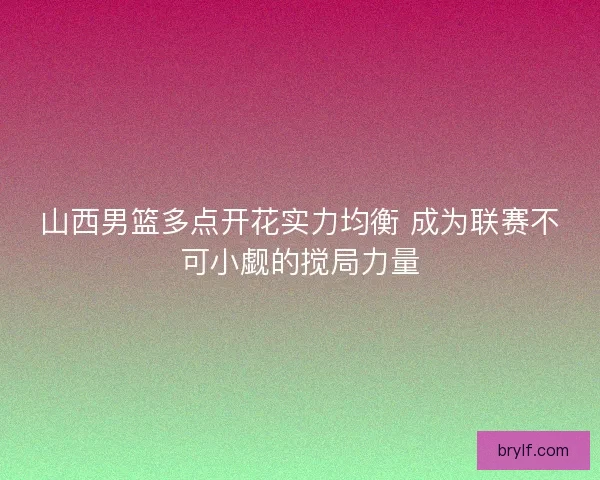 山西男篮多点开花实力均衡 成为联赛不可小觑的搅局力量 山西男篮多点开花实力均衡 成为联赛不可小觑的搅局力量