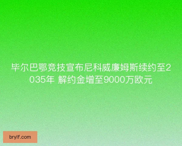 毕尔巴鄂竞技宣布尼科威廉姆斯续约至2035年 解约金增至9000万欧元 毕尔巴鄂竞技宣布尼科威廉姆斯续约至2035年 解约金增至9000万欧元