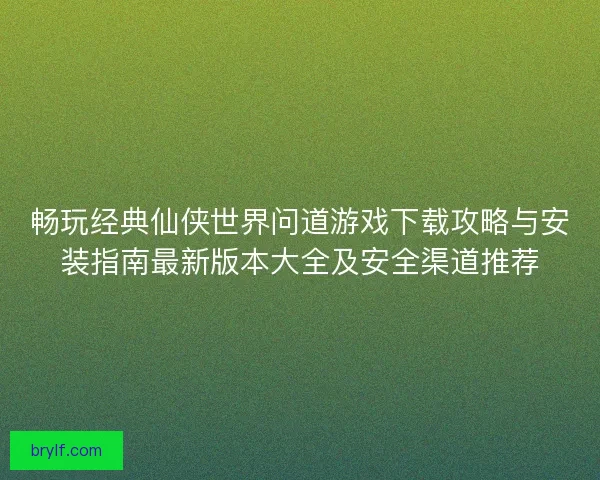 畅玩经典仙侠世界问道游戏下载攻略与安装指南最新版本大全及安全渠道推荐 畅玩经典仙侠世界问道游戏下载攻略与安装指南最新版本大全及安全渠道推荐
