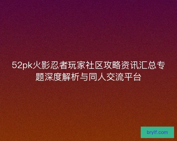 52pk火影忍者玩家社区攻略资讯汇总专题深度解析与同人交流平台 52pk火影忍者玩家社区攻略资讯汇总专题深度解析与同人交流平台