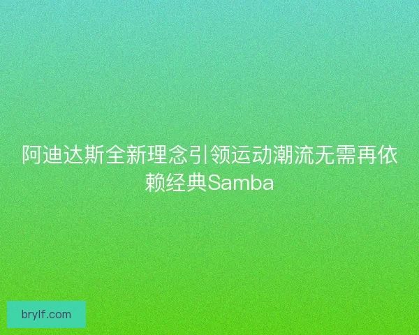 阿迪达斯全新理念引领运动潮流无需再依赖经典Samba