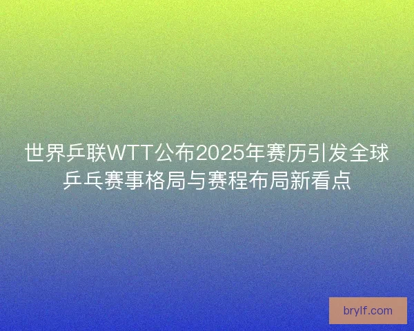 世界乒联WTT公布2025年赛历引发全球乒乓赛事格局与赛程布局新看点