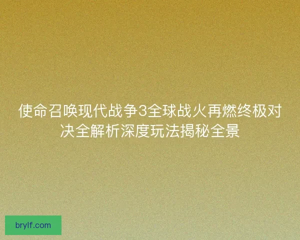 使命召唤现代战争3全球战火再燃终极对决全解析深度玩法揭秘全景
