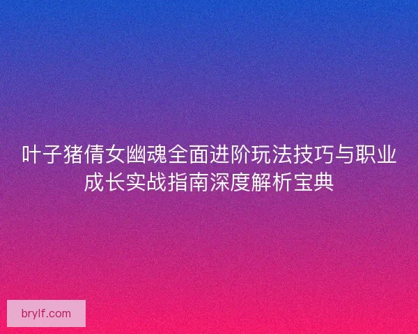 叶子猪倩女幽魂全面进阶玩法技巧与职业成长实战指南深度解析宝典