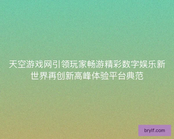 天空游戏网引领玩家畅游精彩数字娱乐新世界再创新高峰体验平台典范