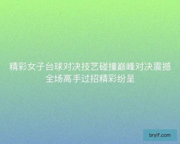 精彩女子台球对决技艺碰撞巅峰对决震撼全场高手过招精彩纷呈