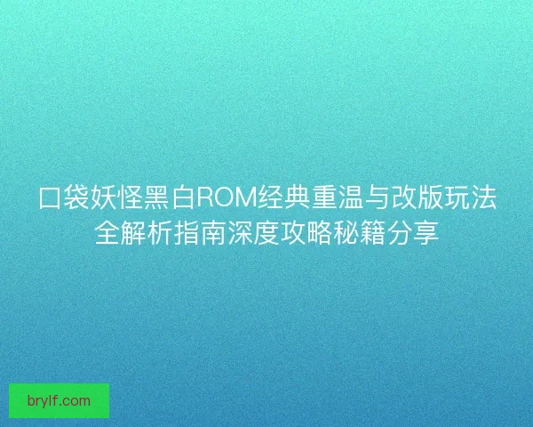 口袋妖怪黑白ROM经典重温与改版玩法全解析指南深度攻略秘籍分享