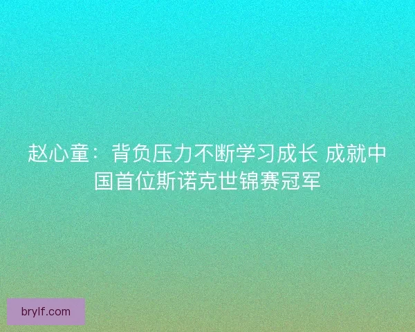 赵心童:背负压力不断学习成长 成就中国首位斯诺克世锦赛冠军 赵心童:背负压力不断学习成长 成就中国首位斯诺克世锦赛冠军