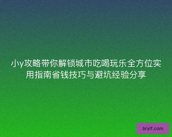 小y攻略带你解锁城市吃喝玩乐全方位实用指南省钱技巧与避坑经验分享