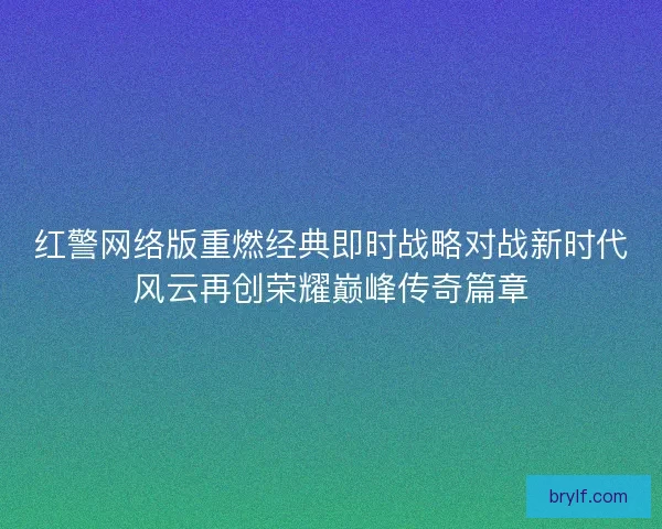 红警网络版重燃经典即时战略对战新时代风云再创荣耀巅峰传奇篇章 红警网络版重燃经典即时战略对战新时代风云再创荣耀巅峰传奇篇章