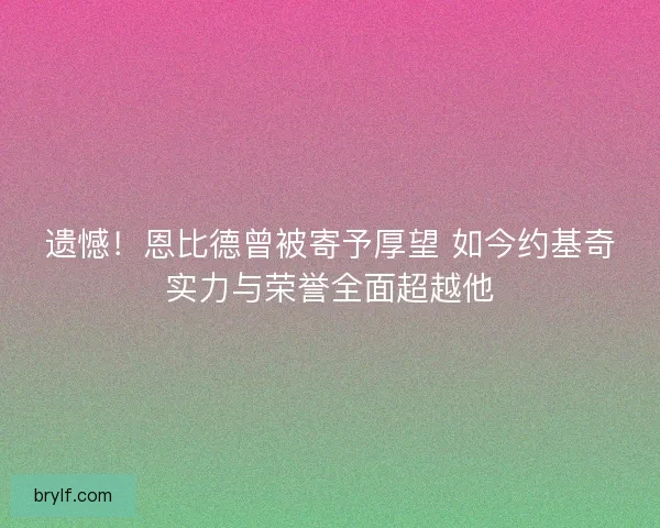 遗憾！恩比德曾被寄予厚望 如今约基奇实力与荣誉全面超越他
