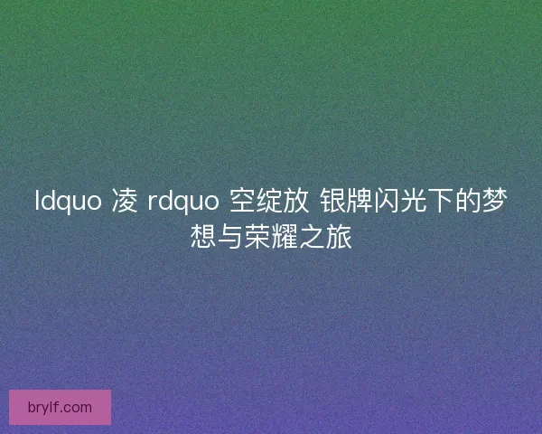 ldquo 凌 rdquo 空绽放 银牌闪光下的梦想与荣耀之旅 ldquo 凌 rdquo 空绽放 银牌闪光下的梦想与荣耀之旅