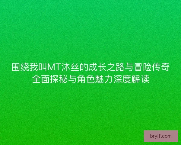 围绕我叫MT沐丝的成长之路与冒险传奇全面探秘与角色魅力深度解读
