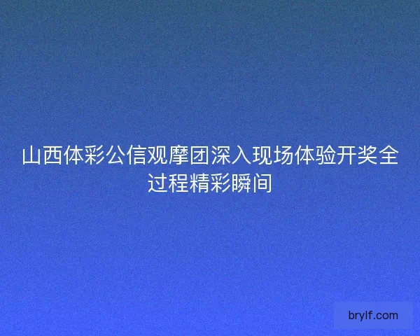 山西体彩公信观摩团深入现场体验开奖全过程精彩瞬间 山西体彩公信观摩团深入现场体验开奖全过程精彩瞬间