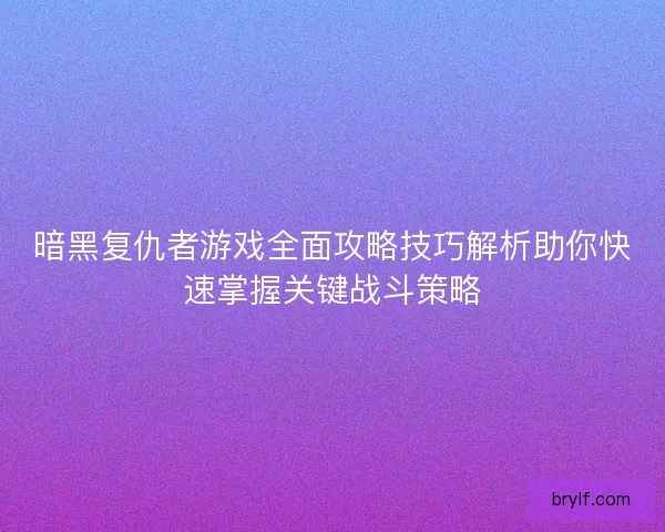 暗黑复仇者游戏全面攻略技巧解析助你快速掌握关键战斗策略 暗黑复仇者游戏全面攻略技巧解析助你快速掌握关键战斗策略
