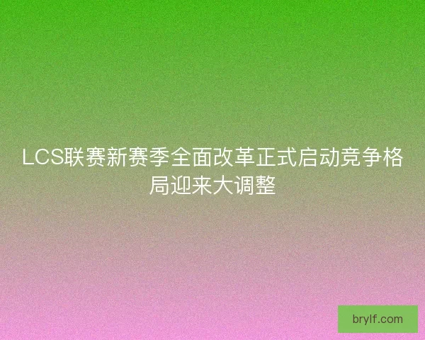 LCS联赛新赛季全面改革正式启动竞争格局迎来大调整 LCS联赛新赛季全面改革正式启动竞争格局迎来大调整