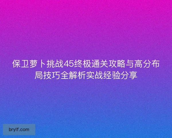 保卫萝卜挑战45终极通关攻略与高分布局技巧全解析实战经验分享 保卫萝卜挑战45终极通关攻略与高分布局技巧全解析实战经验分享