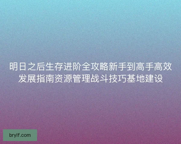 明日之后生存进阶全攻略新手到高手高效发展指南资源管理战斗技巧基地建设 明日之后生存进阶全攻略新手到高手高效发展指南资源管理战斗技巧基地建设