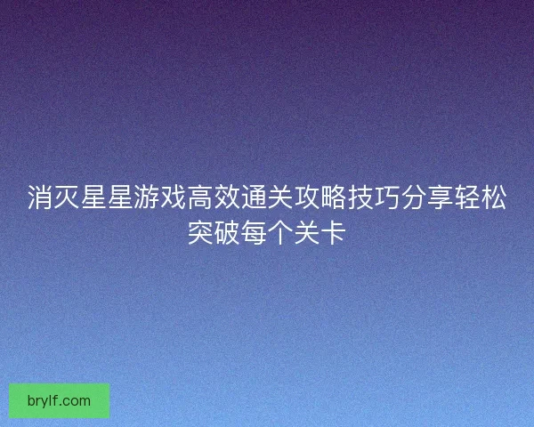 消灭星星游戏高效通关攻略技巧分享轻松突破每个关卡