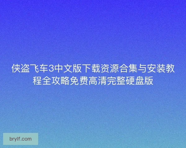 侠盗飞车3中文版下载资源合集与安装教程全攻略免费高清完整硬盘版