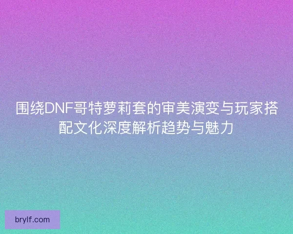围绕DNF哥特萝莉套的审美演变与玩家搭配文化深度解析趋势与魅力 围绕DNF哥特萝莉套的审美演变与玩家搭配文化深度解析趋势与魅力